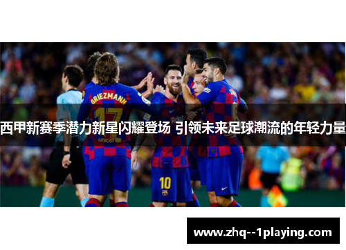 西甲新赛季潜力新星闪耀登场 引领未来足球潮流的年轻力量