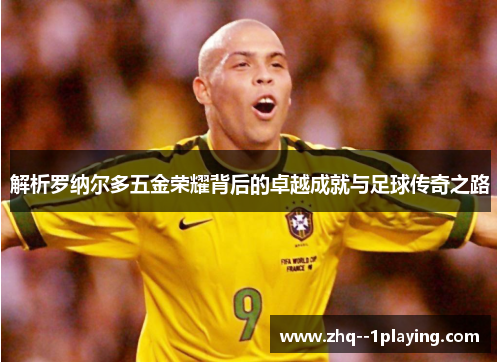 解析罗纳尔多五金荣耀背后的卓越成就与足球传奇之路