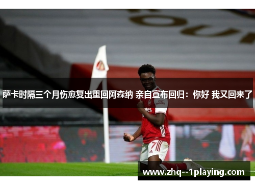 萨卡时隔三个月伤愈复出重回阿森纳 亲自宣布回归：你好 我又回来了
