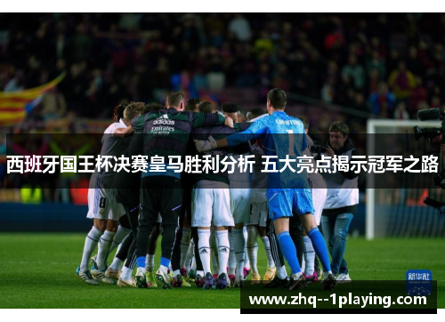 西班牙国王杯决赛皇马胜利分析 五大亮点揭示冠军之路