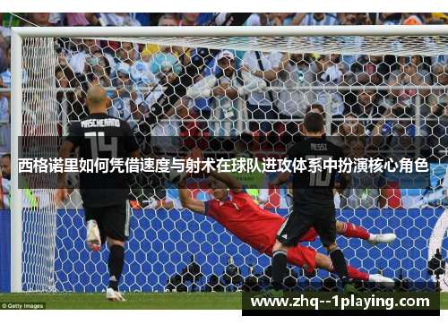 西格诺里如何凭借速度与射术在球队进攻体系中扮演核心角色 西格诺里如何凭借速度与射术在球队进攻体系中扮演核心角色