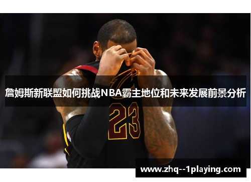 詹姆斯新联盟如何挑战NBA霸主地位和未来发展前景分析