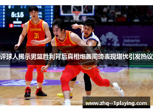 评球人揭示男篮胜利背后真相炮轰周琦表现堪忧引发热议