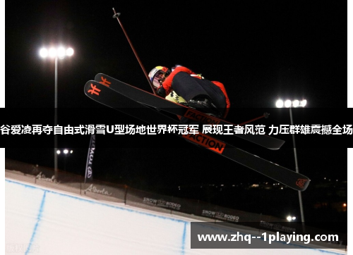 谷爱凌再夺自由式滑雪U型场地世界杯冠军 展现王者风范 力压群雄震撼全场 谷爱凌再夺自由式滑雪U型场地世界杯冠军 展现王者风范 力压群雄震撼全场