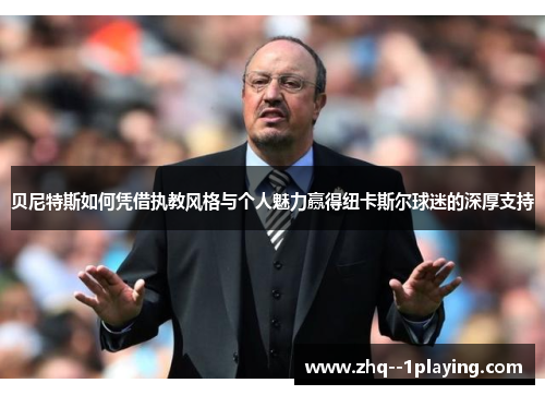 贝尼特斯如何凭借执教风格与个人魅力赢得纽卡斯尔球迷的深厚支持 贝尼特斯如何凭借执教风格与个人魅力赢得纽卡斯尔球迷的深厚支持