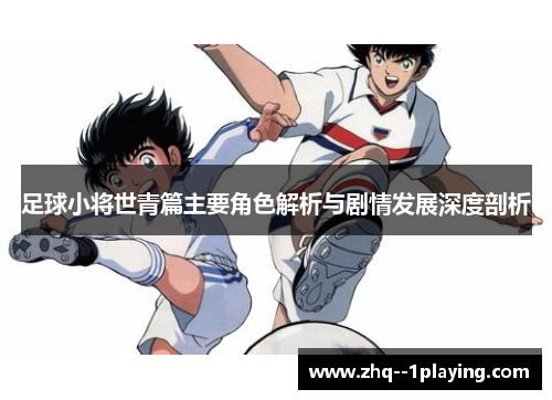 足球小将世青篇主要角色解析与剧情发展深度剖析 足球小将世青篇主要角色解析与剧情发展深度剖析