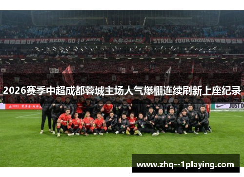 2026赛季中超成都蓉城主场人气爆棚连续刷新上座纪录