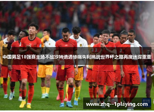 中国男足18强赛主场不敌沙特遭遇惨痛失利挑战世界杯之路再度迷雾重重 中国男足18强赛主场不敌沙特遭遇惨痛失利挑战世界杯之路再度迷雾重重