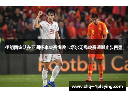 伊朗国家队在亚洲杯半决赛惜败卡塔尔无缘决赛遗憾止步四强