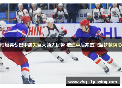 博塔弗戈巴甲痛失巨大领先优势 被追平后冲击冠军梦蒙阴影 博塔弗戈巴甲痛失巨大领先优势 被追平后冲击冠军梦蒙阴影