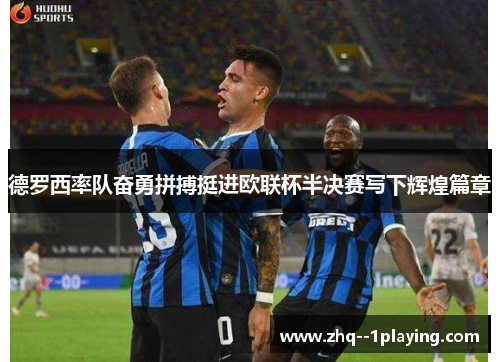 德罗西率队奋勇拼搏挺进欧联杯半决赛写下辉煌篇章 德罗西率队奋勇拼搏挺进欧联杯半决赛写下辉煌篇章