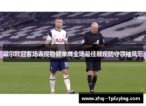戴尔欧冠客场表现稳健荣膺全场最佳展现防守领袖风范