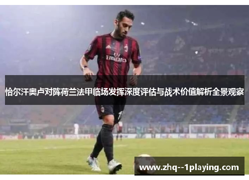 恰尔汗奥卢对阵荷兰法甲临场发挥深度评估与战术价值解析全景观察 恰尔汗奥卢对阵荷兰法甲临场发挥深度评估与战术价值解析全景观察