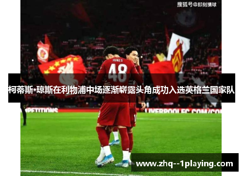柯蒂斯·琼斯在利物浦中场逐渐崭露头角成功入选英格兰国家队 柯蒂斯·琼斯在利物浦中场逐渐崭露头角成功入选英格兰国家队