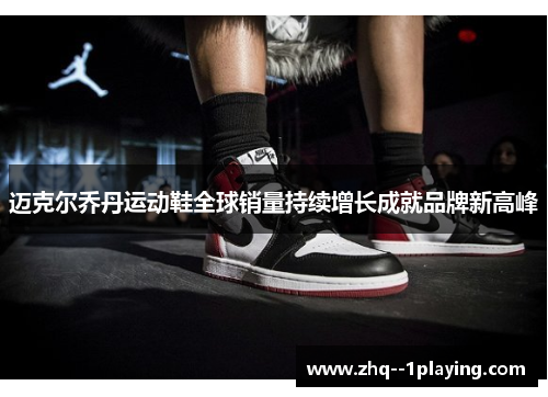 迈克尔乔丹运动鞋全球销量持续增长成就品牌新高峰 迈克尔乔丹运动鞋全球销量持续增长成就品牌新高峰