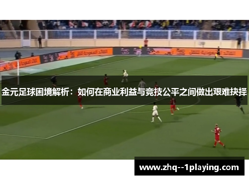 金元足球困境解析:如何在商业利益与竞技公平之间做出艰难抉择 金元足球困境解析:如何在商业利益与竞技公平之间做出艰难抉择