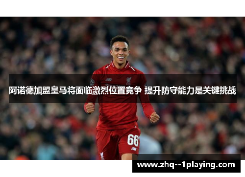 阿诺德加盟皇马将面临激烈位置竞争 提升防守能力是关键挑战 阿诺德加盟皇马将面临激烈位置竞争 提升防守能力是关键挑战