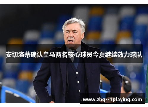 安切洛蒂确认皇马两名核心球员今夏继续效力球队