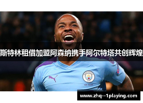斯特林租借加盟阿森纳携手阿尔特塔共创辉煌 斯特林租借加盟阿森纳携手阿尔特塔共创辉煌