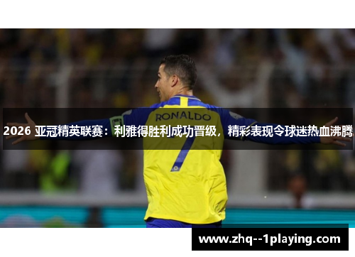 2026 亚冠精英联赛：利雅得胜利成功晋级，精彩表现令球迷热血沸腾